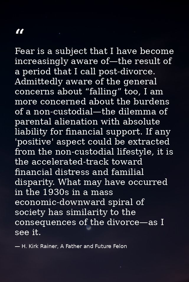 Fear is a subject that I have become increasingly aware of—the result of a period that I call post-divorce. Admittedly a — H. Kirk Rainer, A Father and Future Felon