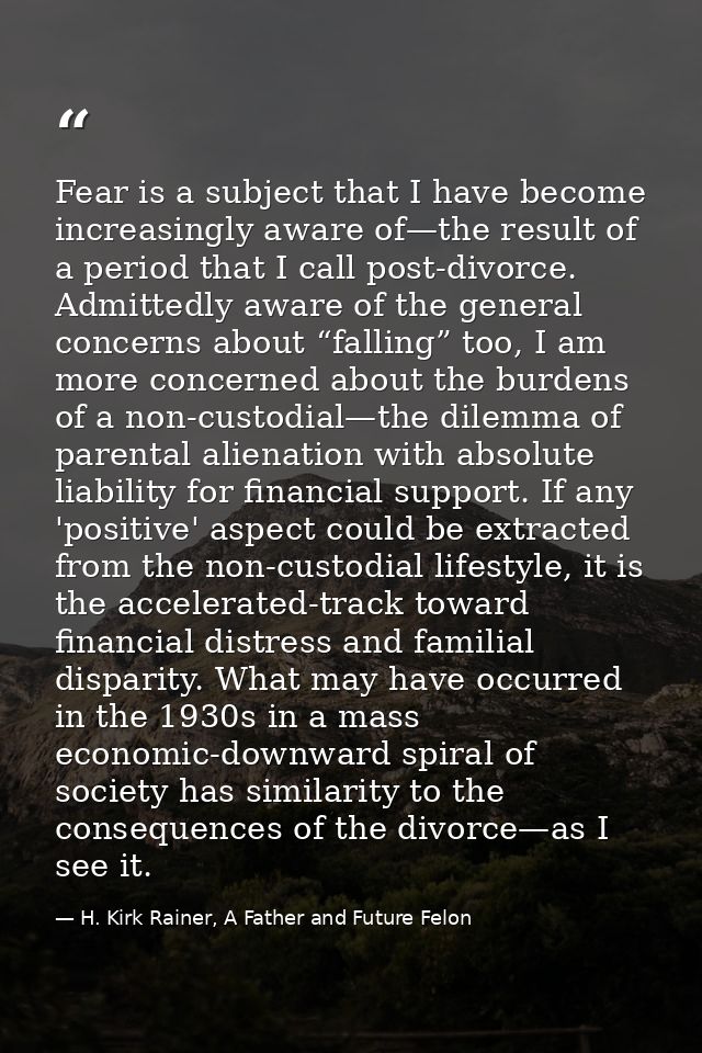 Fear is a subject that I have become increasingly aware of—the result of a period that I call post-divorce. Admittedly a — H. Kirk Rainer, A Father and Future Felon