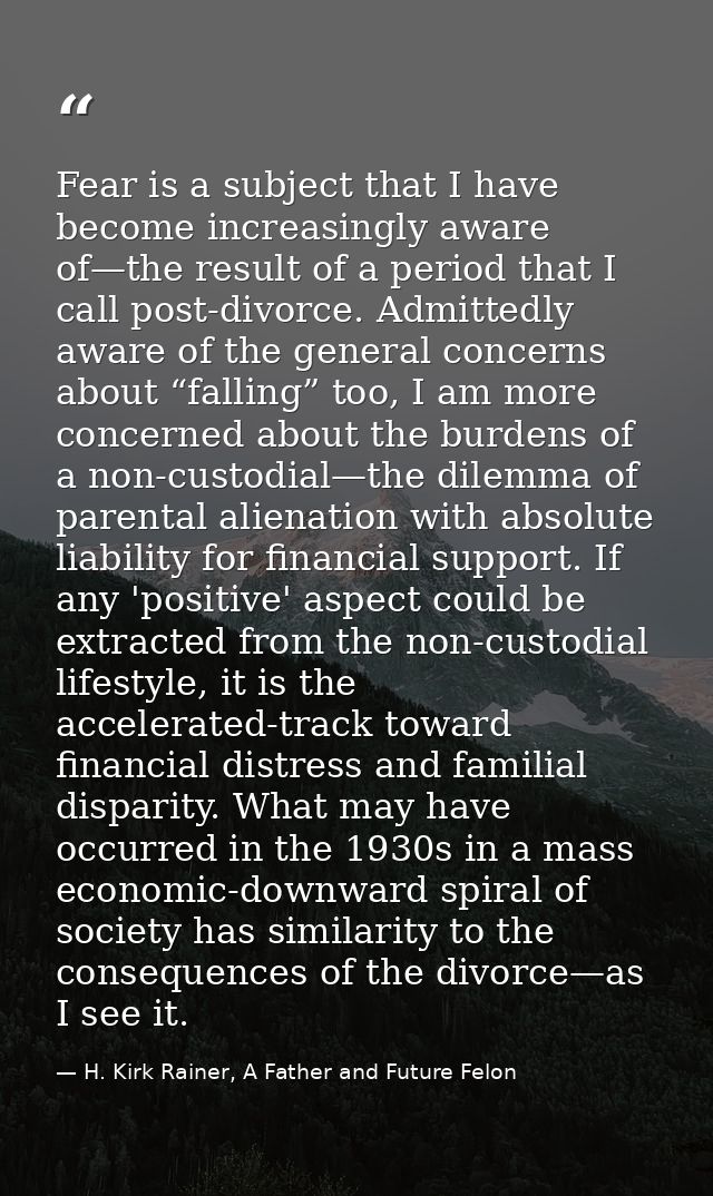 Fear is a subject that I have become increasingly aware of—the result of a period that I call post-divorce. Admittedly a — H. Kirk Rainer, A Father and Future Felon