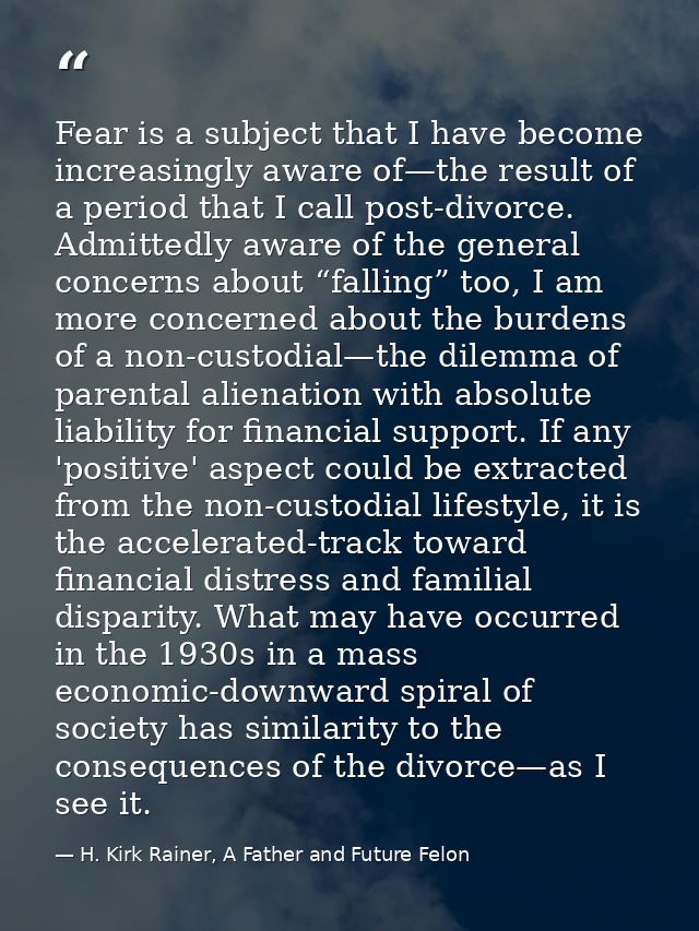 Fear is a subject that I have become increasingly aware of—the result of a period that I call post-divorce. Admittedly a — H. Kirk Rainer, A Father and Future Felon