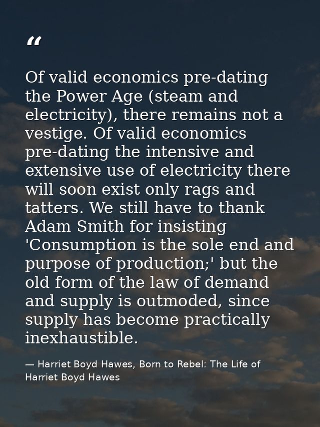 Of valid economics pre-dating the Power Age (steam and electricity), there remains not a vestige. Of valid economics pre — Harriet Boyd Hawes, Born to Rebel: The Life of Harriet Boyd Hawes