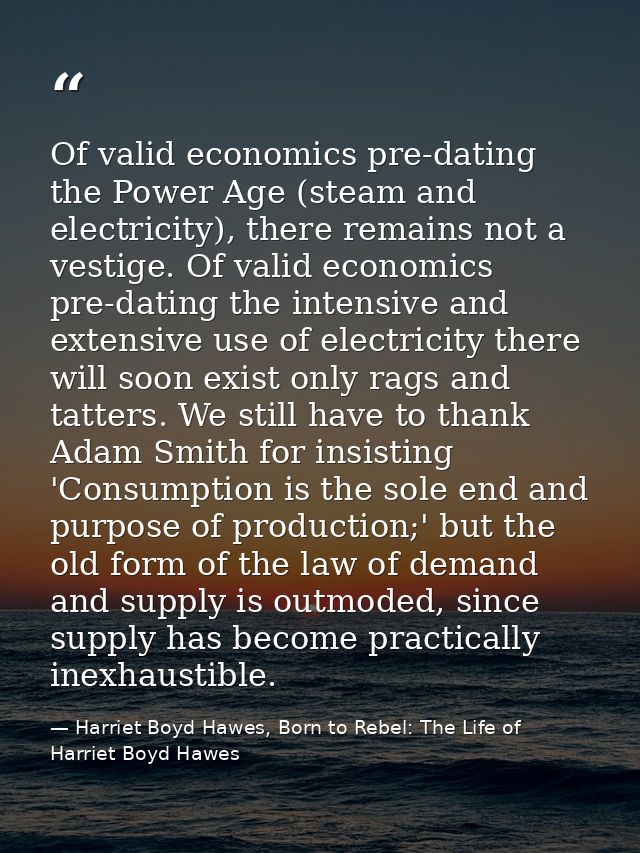 Of valid economics pre-dating the Power Age (steam and electricity), there remains not a vestige. Of valid economics pre — Harriet Boyd Hawes, Born to Rebel: The Life of Harriet Boyd Hawes