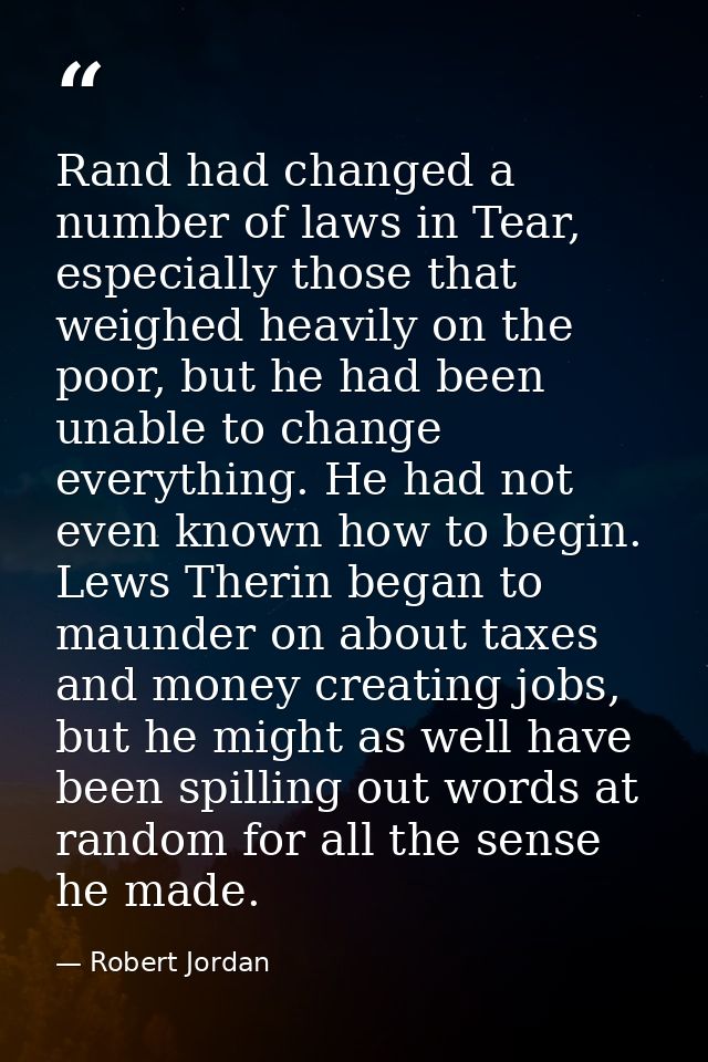 Rand had changed a number of laws in Tear, especially those that weighed heavily on the poor, but he had been unable to  — Robert Jordan