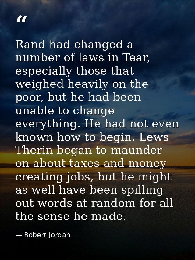 Rand had changed a number of laws in Tear, especially those that weighed heavily on the poor, but he had been unable to  — Robert Jordan