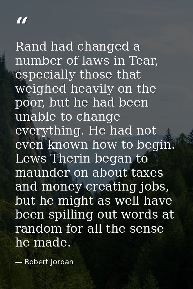 Rand had changed a number of laws in Tear, especially those that weighed heavily on the poor, but he had been unable to  — Robert Jordan