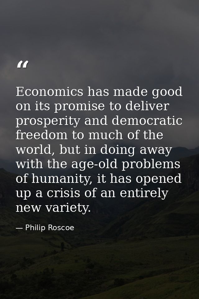 Economics has made good on its promise to deliver prosperity and democratic freedom to much of the world, but in doing a — Philip Roscoe
