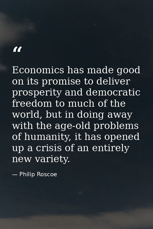 Economics has made good on its promise to deliver prosperity and democratic freedom to much of the world, but in doing a — Philip Roscoe