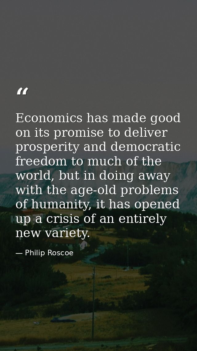 Economics has made good on its promise to deliver prosperity and democratic freedom to much of the world, but in doing a — Philip Roscoe