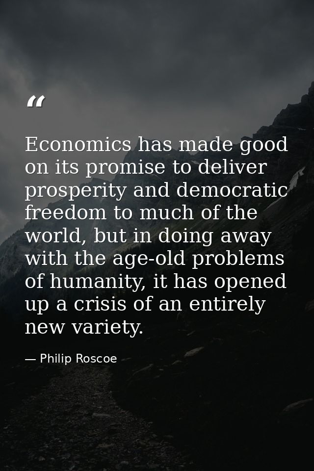 Economics has made good on its promise to deliver prosperity and democratic freedom to much of the world, but in doing a — Philip Roscoe