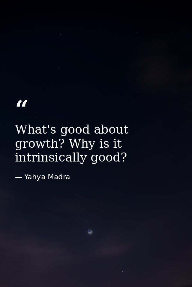 What's good about growth? Why is it intrinsically good? — Yahya Madra