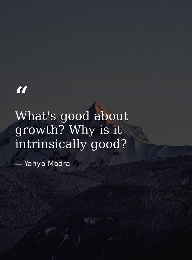 What's good about growth? Why is it intrinsically good? — Yahya Madra