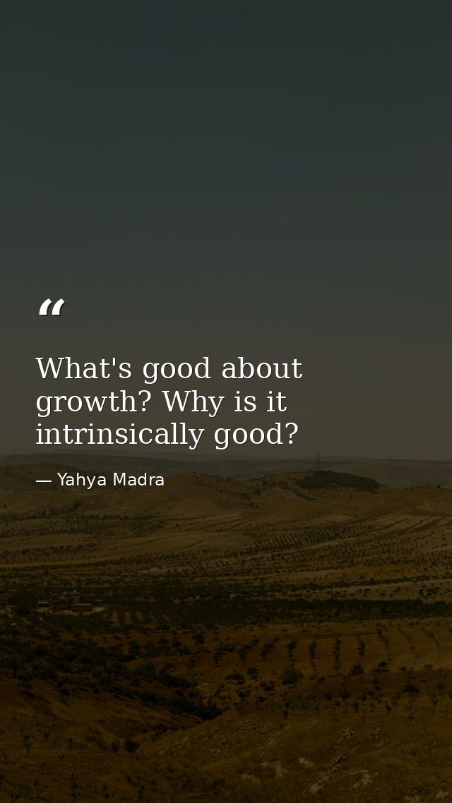 What's good about growth? Why is it intrinsically good? — Yahya Madra