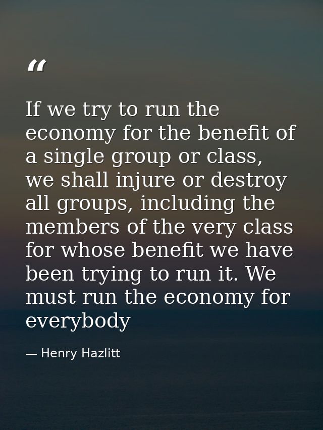 If we try to run the economy for the benefit of a single group or class, we shall injure or destroy all groups, includin — Henry Hazlitt
