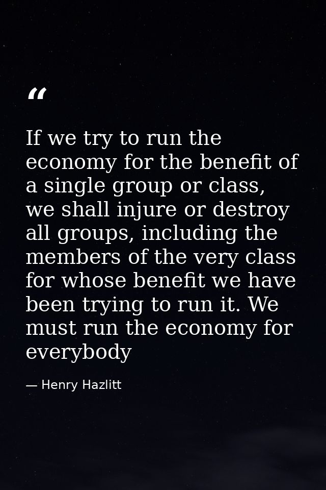 If we try to run the economy for the benefit of a single group or class, we shall injure or destroy all groups, includin — Henry Hazlitt