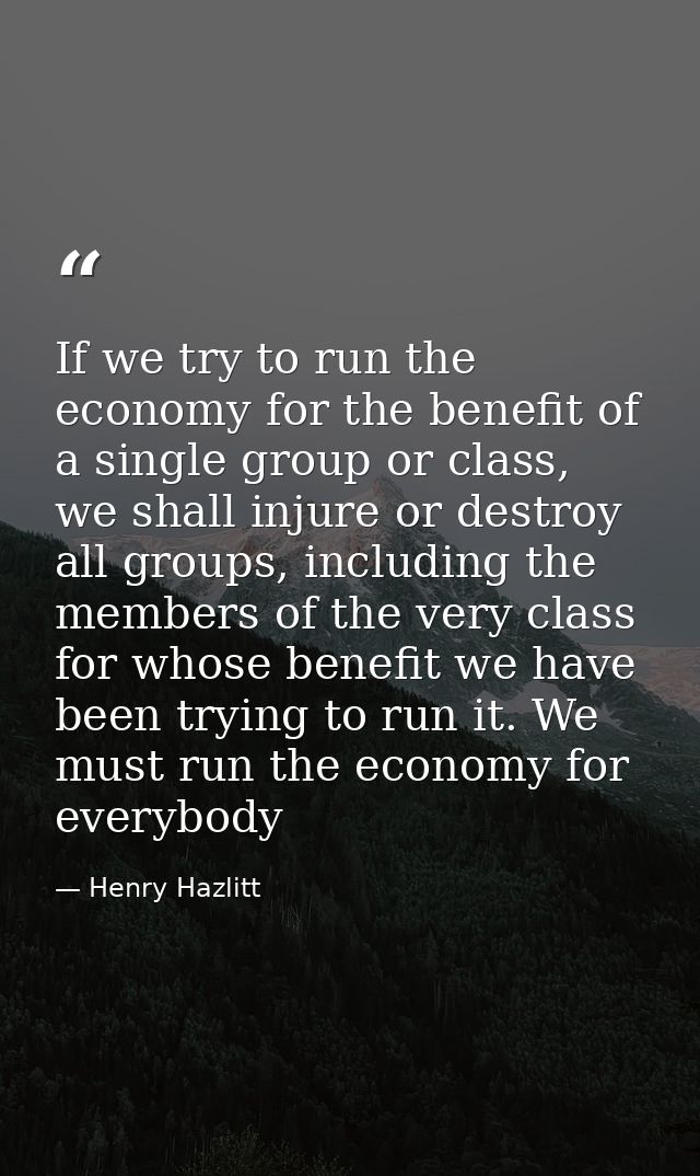 If we try to run the economy for the benefit of a single group or class, we shall injure or destroy all groups, includin — Henry Hazlitt