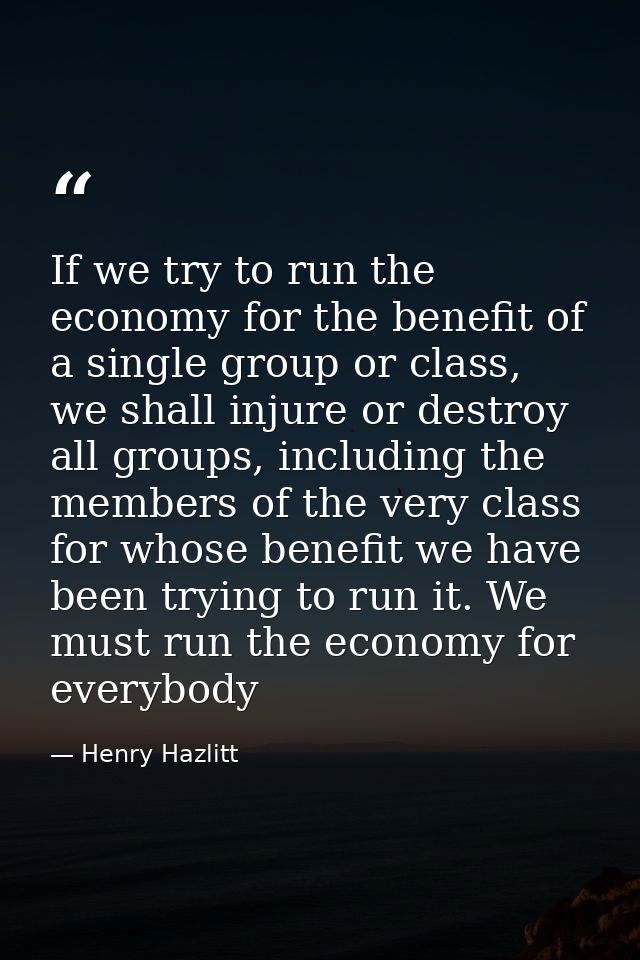 If we try to run the economy for the benefit of a single group or class, we shall injure or destroy all groups, includin — Henry Hazlitt