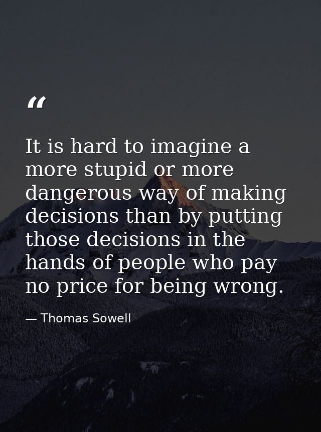 It is hard to imagine a more stupid or more dangerous way of making decisions than by putting those decisions in the han — Thomas Sowell