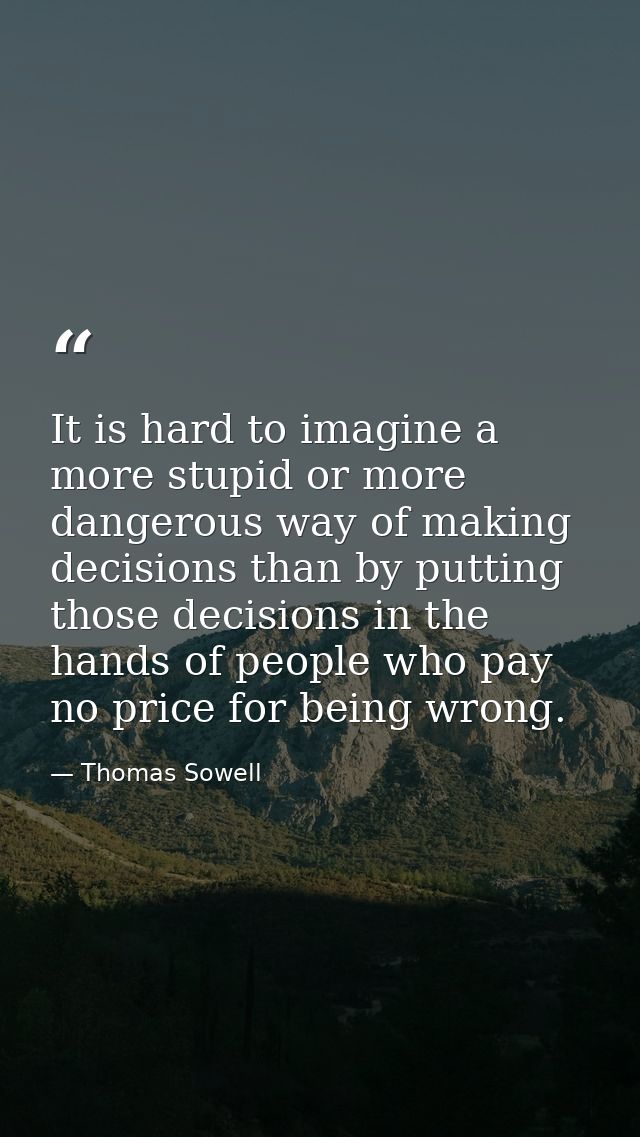 It is hard to imagine a more stupid or more dangerous way of making decisions than by putting those decisions in the han — Thomas Sowell