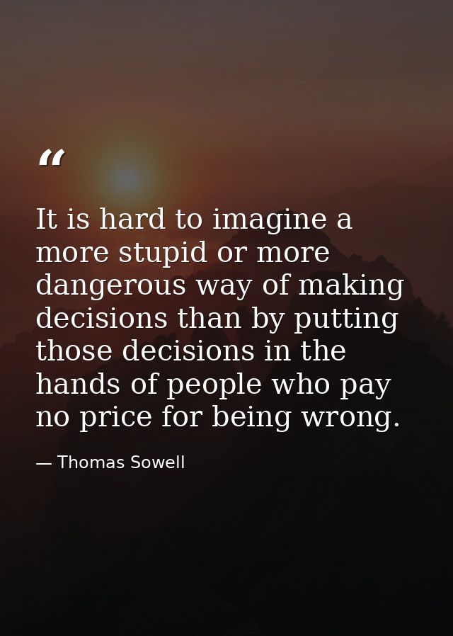 It is hard to imagine a more stupid or more dangerous way of making decisions than by putting those decisions in the han — Thomas Sowell