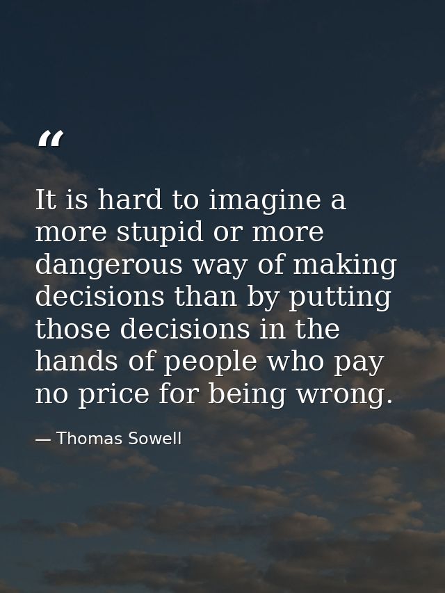 It is hard to imagine a more stupid or more dangerous way of making decisions than by putting those decisions in the han — Thomas Sowell