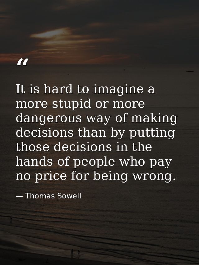 It is hard to imagine a more stupid or more dangerous way of making decisions than by putting those decisions in the han — Thomas Sowell
