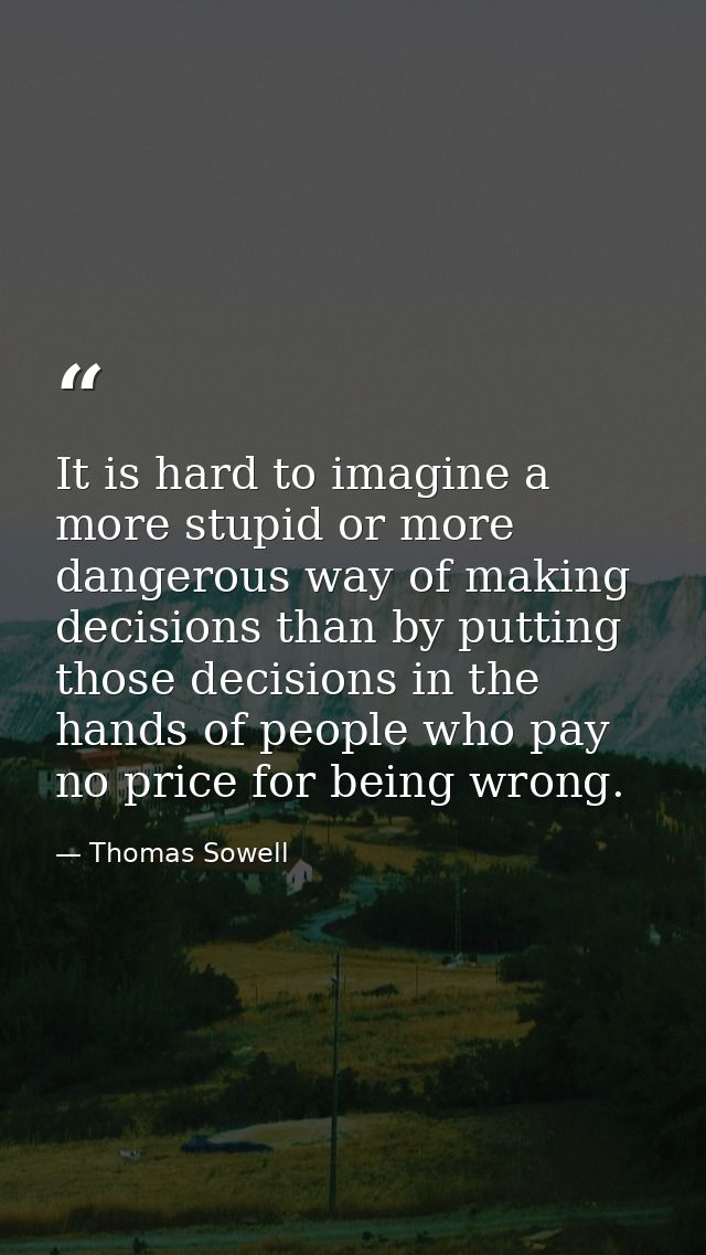It is hard to imagine a more stupid or more dangerous way of making decisions than by putting those decisions in the han — Thomas Sowell