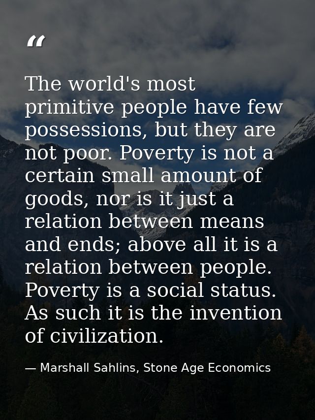 The world's most primitive people have few possessions, but they are not poor. Poverty is not a certain small amount of  — Marshall Sahlins, Stone Age Economics