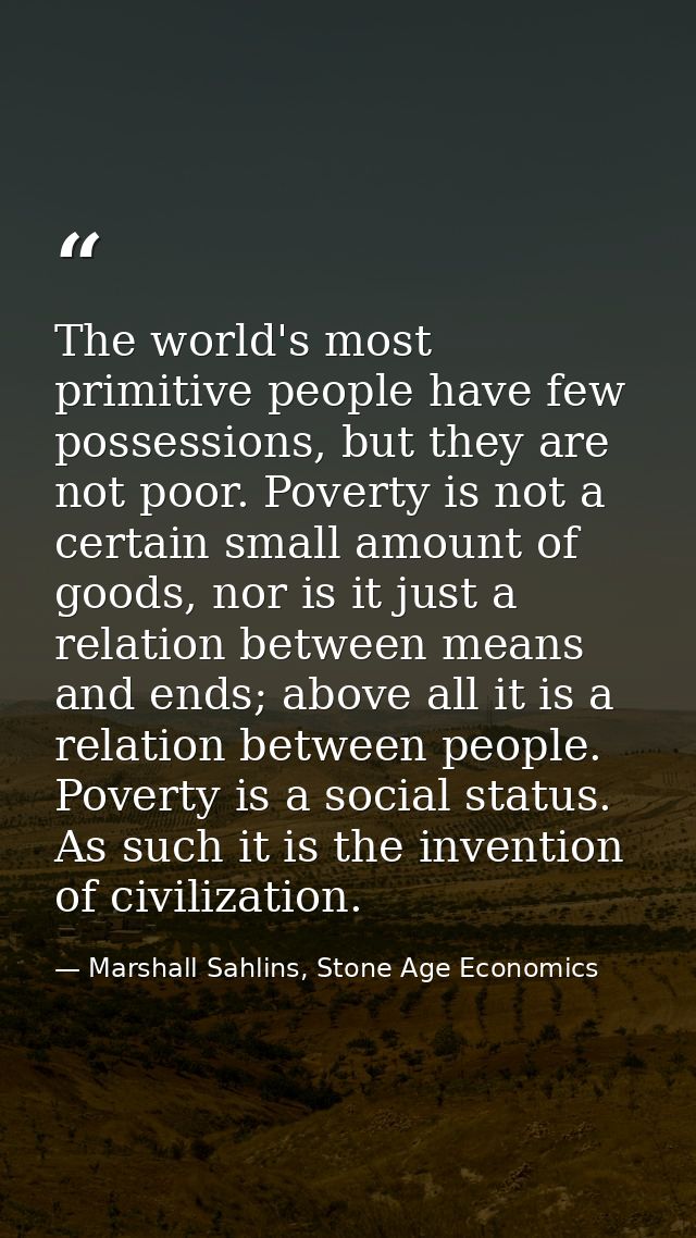 The world's most primitive people have few possessions, but they are not poor. Poverty is not a certain small amount of  — Marshall Sahlins, Stone Age Economics
