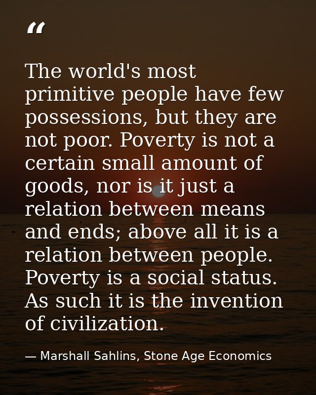 The world's most primitive people have few possessions, but they are not poor. Poverty is not a certain small amount of  — Marshall Sahlins, Stone Age Economics
