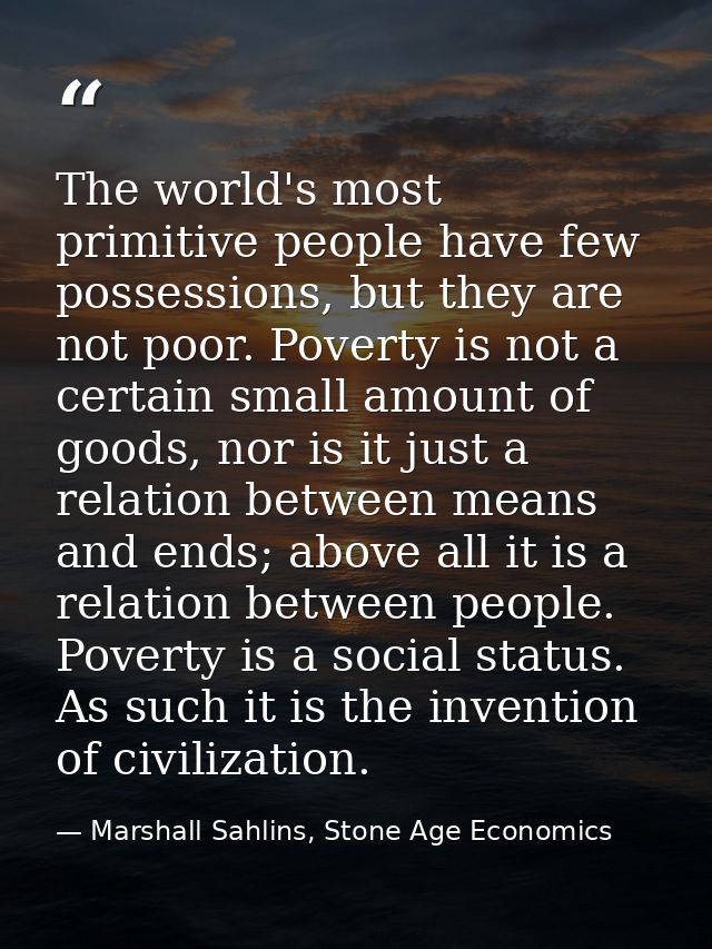 The world's most primitive people have few possessions, but they are not poor. Poverty is not a certain small amount of  — Marshall Sahlins, Stone Age Economics