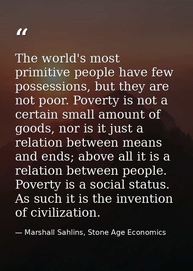 The world's most primitive people have few possessions, but they are not poor. Poverty is not a certain small amount of  — Marshall Sahlins, Stone Age Economics