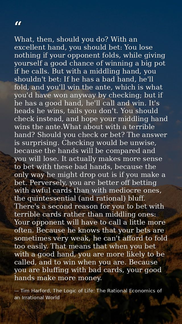 What, then, should you do? With an excellent hand, you should bet: You lose nothing if your opponent folds, while giving — Tim Harford, The Logic of Life: The Rational Economics of an Irrational World