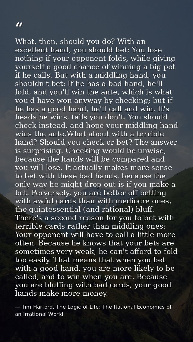 What, then, should you do? With an excellent hand, you should bet: You lose nothing if your opponent folds, while giving — Tim Harford, The Logic of Life: The Rational Economics of an Irrational World