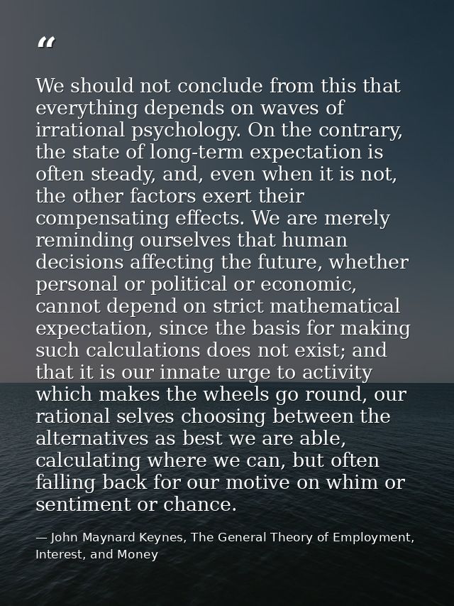 We should not conclude from this that everything depends on waves of irrational psychology. On the contrary, the state o — John Maynard Keynes, The General Theory of Employment, Interest, and Money