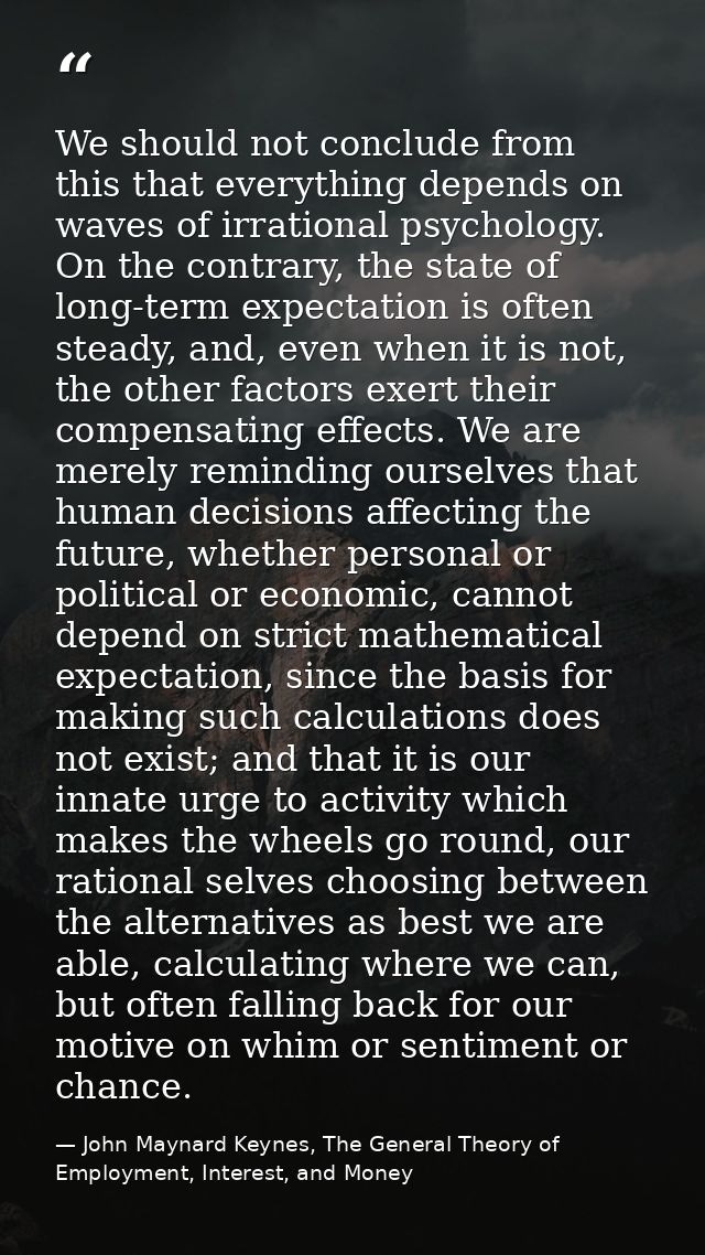 We should not conclude from this that everything depends on waves of irrational psychology. On the contrary, the state o — John Maynard Keynes, The General Theory of Employment, Interest, and Money