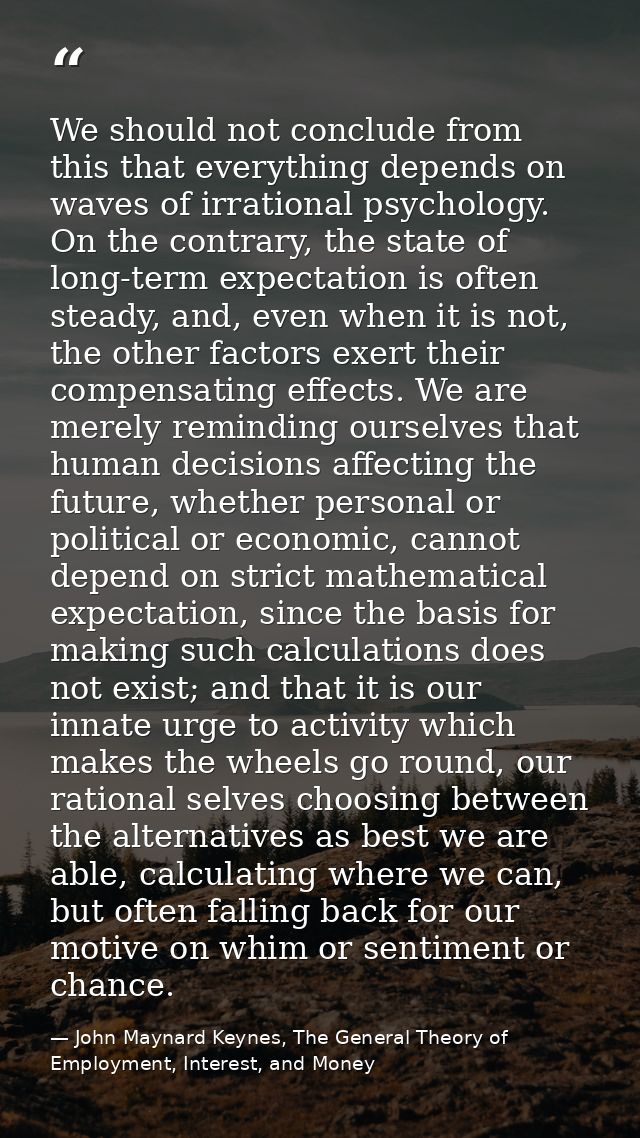 We should not conclude from this that everything depends on waves of irrational psychology. On the contrary, the state o — John Maynard Keynes, The General Theory of Employment, Interest, and Money