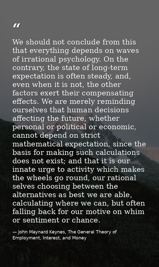We should not conclude from this that everything depends on waves of irrational psychology. On the contrary, the state o — John Maynard Keynes, The General Theory of Employment, Interest, and Money