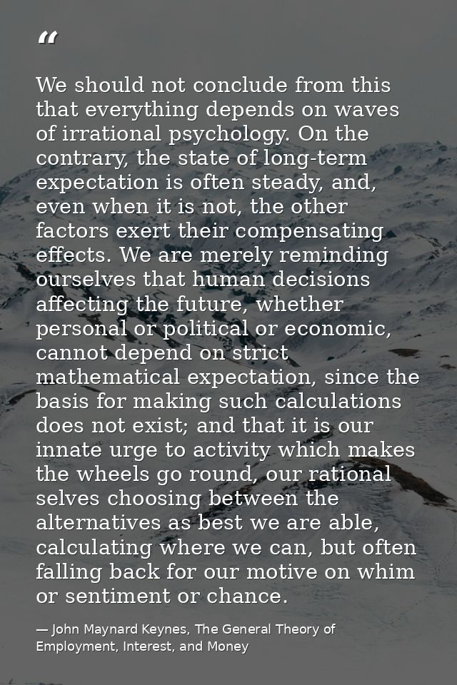 We should not conclude from this that everything depends on waves of irrational psychology. On the contrary, the state o — John Maynard Keynes, The General Theory of Employment, Interest, and Money