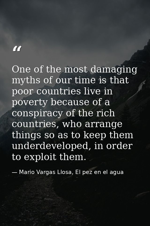 One of the most damaging myths of our time is that poor countries live in poverty because of a conspiracy of the rich co — Mario Vargas Llosa, El pez en el agua