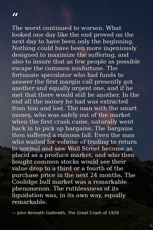 The worst continued to worsen. What looked one day like the end proved on the next day to have been only the beginning.  — John Kenneth Galbraith, The Great Crash of 1929