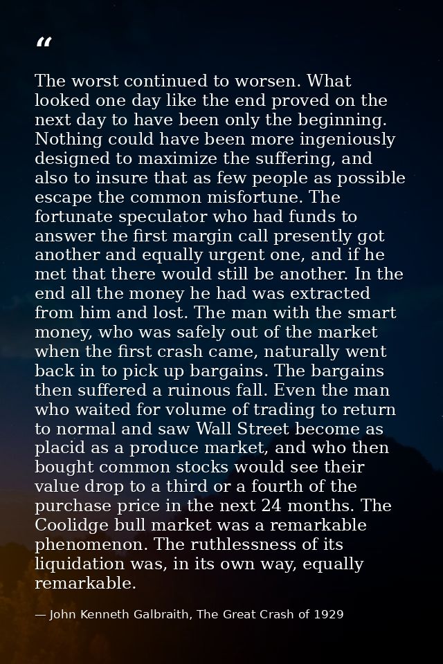 The worst continued to worsen. What looked one day like the end proved on the next day to have been only the beginning.  — John Kenneth Galbraith, The Great Crash of 1929