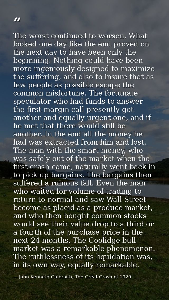 The worst continued to worsen. What looked one day like the end proved on the next day to have been only the beginning.  — John Kenneth Galbraith, The Great Crash of 1929