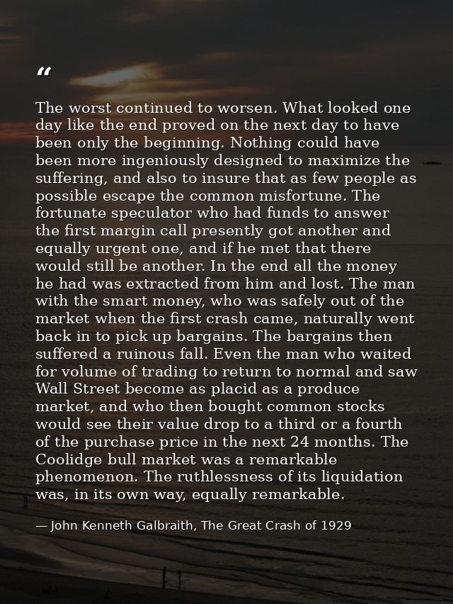 The worst continued to worsen. What looked one day like the end proved on the next day to have been only the beginning.  — John Kenneth Galbraith, The Great Crash of 1929