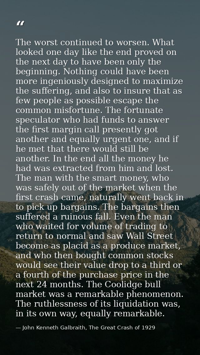 The worst continued to worsen. What looked one day like the end proved on the next day to have been only the beginning.  — John Kenneth Galbraith, The Great Crash of 1929