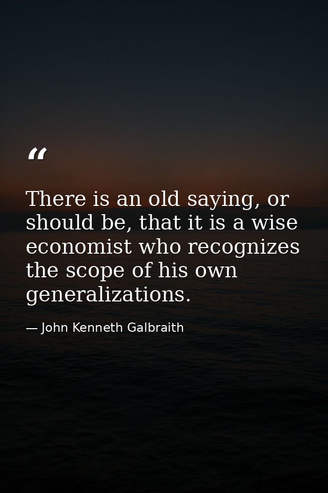 There is an old saying, or should be, that it is a wise economist who recognizes the scope of his own generalizations. — John Kenneth Galbraith