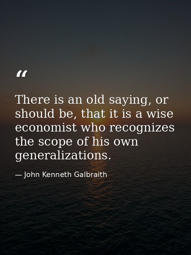 There is an old saying, or should be, that it is a wise economist who recognizes the scope of his own generalizations. — John Kenneth Galbraith