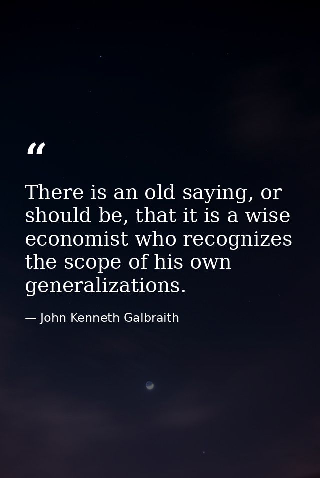 There is an old saying, or should be, that it is a wise economist who recognizes the scope of his own generalizations. — John Kenneth Galbraith
