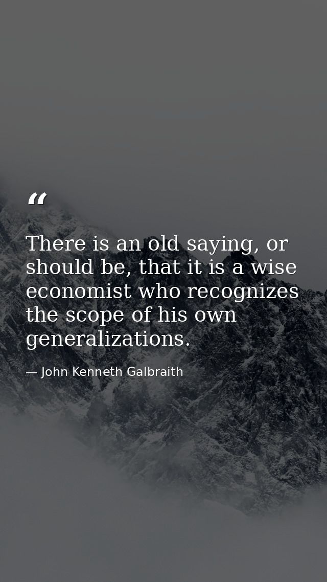 There is an old saying, or should be, that it is a wise economist who recognizes the scope of his own generalizations. — John Kenneth Galbraith