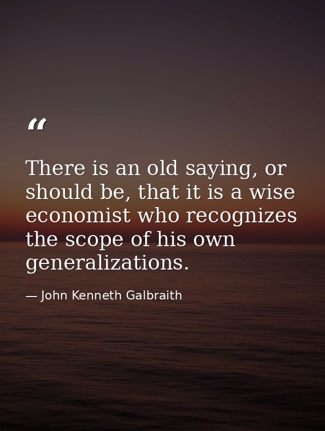 There is an old saying, or should be, that it is a wise economist who recognizes the scope of his own generalizations. — John Kenneth Galbraith