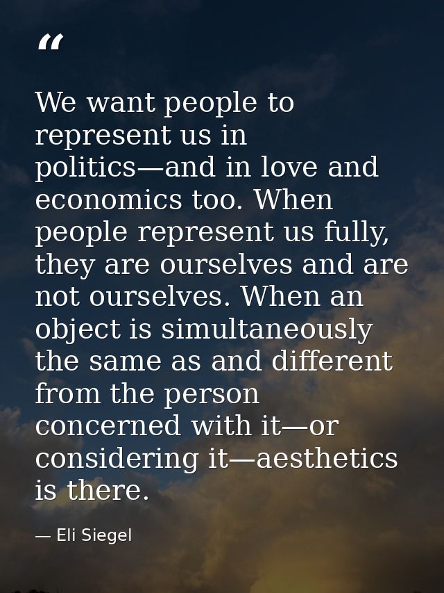 We want people to represent us in politics—and in love and economics too. When people represent us fully, they are ourse — Eli Siegel